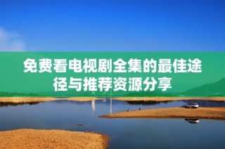 免费看电视剧全集的最佳途径与推荐资源分享