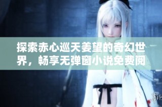 探索赤心巡天姜望的奇幻世界，畅享无弹窗小说免费阅读