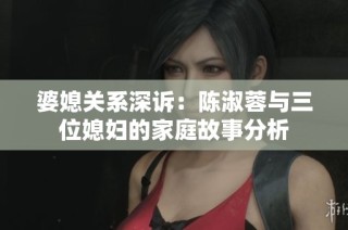 婆媳关系深诉：陈淑蓉与三位媳妇的家庭故事分析