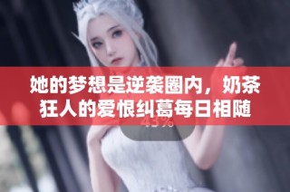 她的梦想是逆袭圈内，奶茶狂人的爱恨纠葛每日相随