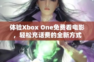 体验Xbox One免费看电影，轻松充话费的全新方式