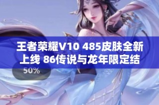 王者荣耀V10 485皮肤全新上线 86传说与龙年限定结合的无双体验