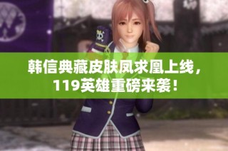 韩信典藏皮肤凤求凰上线，119英雄重磅来袭！