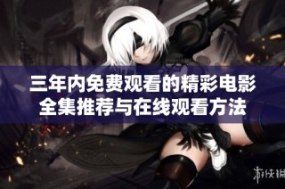 三年内免费观看的精彩电影全集推荐与在线观看方法