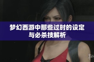 梦幻西游中那些过时的设定与必杀技解析