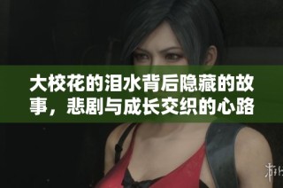 大校花的泪水背后隐藏的故事，悲剧与成长交织的心路历程