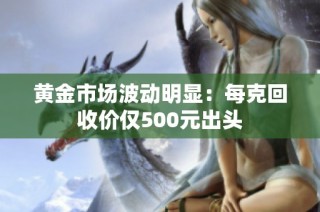 黄金市场波动明显：每克回收价仅500元出头