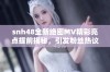 snh48全新绝密MV精彩亮点提前揭秘，引发粉丝热议