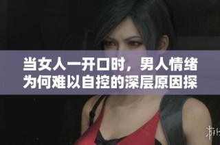 当女人一开口时，男人情绪为何难以自控的深层原因探讨
