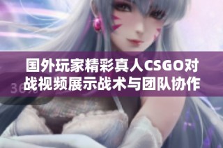 国外玩家精彩真人CSGO对战视频展示战术与团队协作