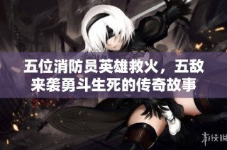 五位消防员英雄救火，五敌来袭勇斗生死的传奇故事