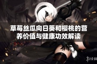 草莓丝瓜向日葵和樱桃的营养价值与健康功效解读
