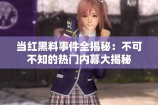 当红黑料事件全揭秘：不可不知的热门内幕大揭秘