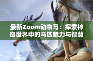 最新Zoom动物马：探索神奇世界中的马匹魅力与智慧