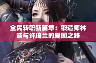 全民转职新篇章：锻造师林浩与许琦兰的爱国之路