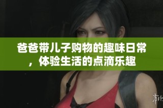 爸爸带儿子购物的趣味日常，体验生活的点滴乐趣