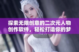 探索无限创意的二次元人物创作软件，轻松打造你的梦想角色