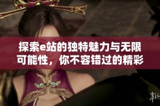 探索e站的独特魅力与无限可能性，你不容错过的精彩体验