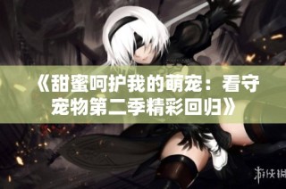 《甜蜜呵护我的萌宠：看守宠物第二季精彩回归》