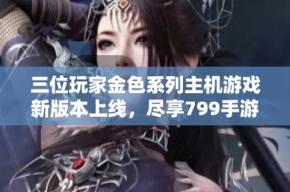 三位玩家金色系列主机游戏新版本上线，尽享799手游网乐趣