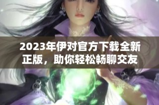 2023年伊对官方下载全新正版，助你轻松畅聊交友