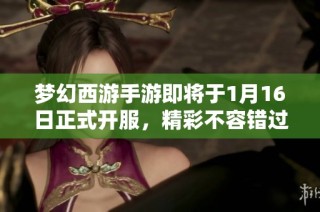 梦幻西游手游即将于1月16日正式开服，精彩不容错过！