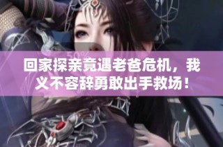 回家探亲竟遇老爸危机，我义不容辞勇敢出手救场！