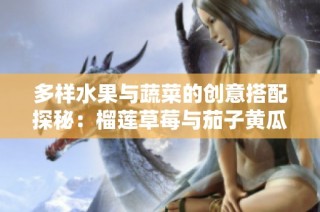 多样水果与蔬菜的创意搭配探秘：榴莲草莓与茄子黄瓜的美味组合
