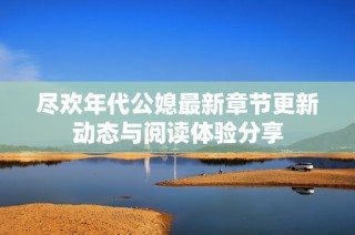 尽欢年代公媳最新章节更新动态与阅读体验分享