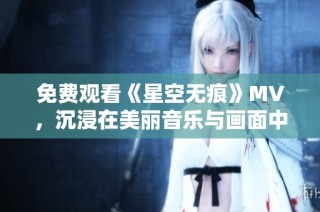 免费观看《星空无痕》MV，沉浸在美丽音乐与画面中