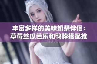 丰富多样的美味奶茶伴侣：草莓丝瓜芭乐和鸭脖搭配推荐