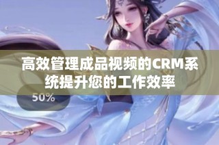 高效管理成品视频的CRM系统提升您的工作效率