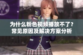 为什么粉色视频播放不了？常见原因及解决方案分析