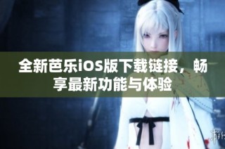 全新芭乐iOS版下载链接，畅享最新功能与体验