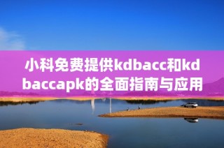 小科免费提供kdbacc和kdbaccapk的全面指南与应用技巧