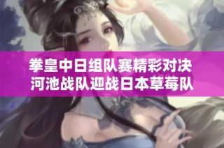 拳皇中日组队赛精彩对决 河池战队迎战日本草莓队
