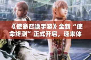 《使命召唤手游》全新“使命终测”正式开启，速来体验精彩！