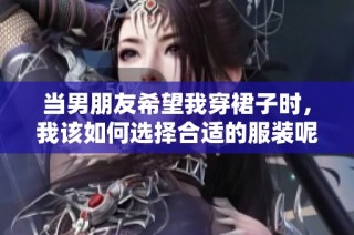 当男朋友希望我穿裙子时，我该如何选择合适的服装呢