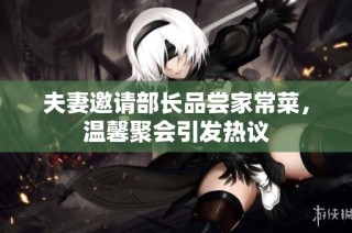 夫妻邀请部长品尝家常菜，温馨聚会引发热议