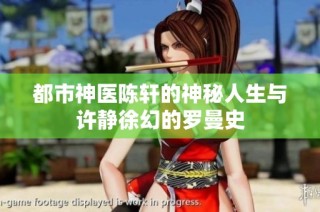 都市神医陈轩的神秘人生与许静徐幻的罗曼史