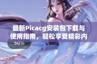 最新Picacg安装包下载与使用指南，轻松享受精彩内容