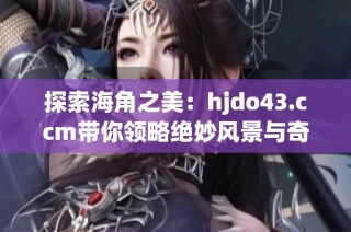 探索海角之美：hjdo43.ccm带你领略绝妙风景与奇遇