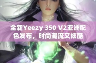 全新Yeezy 350 V2亚洲配色发布，时尚潮流又炫酷