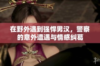 在野外遇到强悍男汉，警察的意外遭遇与情感纠葛