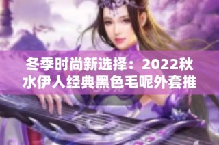 冬季时尚新选择：2022秋水伊人经典黑色毛呢外套推荐