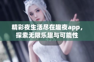 精彩夜生活尽在趣夜app，探索无限乐趣与可能性