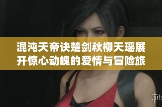 混沌天帝诀楚剑秋柳天瑶展开惊心动魄的爱情与冒险旅程