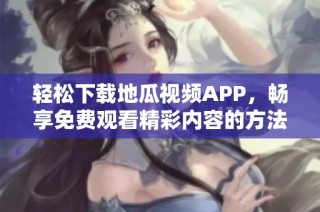 轻松下载地瓜视频APP，畅享免费观看精彩内容的方法分享