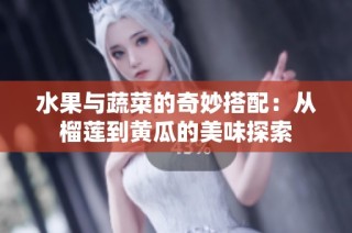 水果与蔬菜的奇妙搭配：从榴莲到黄瓜的美味探索