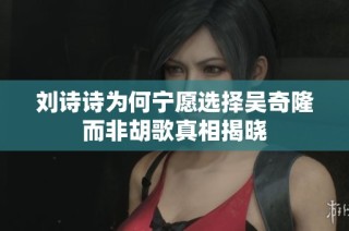 刘诗诗为何宁愿选择吴奇隆而非胡歌真相揭晓
